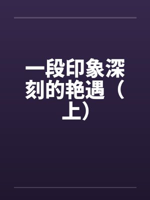 一段印象深刻的艳遇（上）by佚名笔趣阁无弹窗封面