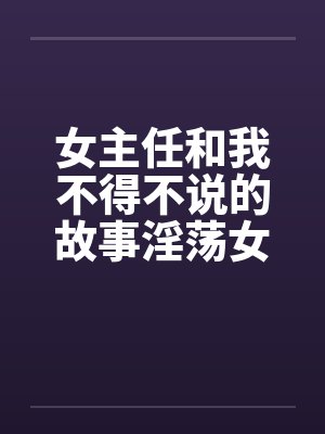 女主任和我不得不说的故事淫荡女主任笔趣阁无弹窗封面