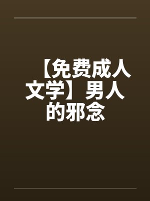 【免费成人文学】男人的邪念by佚名笔趣阁无弹窗封面