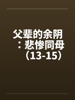 父辈的余阴：悲惨同母（13-15）by佚名笔趣阁无弹窗封面