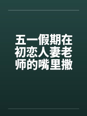 五一假期在初恋人妻老师的嘴里撒尿by佚名封面