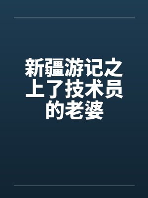 新疆游记之上了技术员的老婆by佚名封面