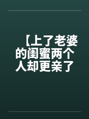 【上了老婆的闺蜜两个人却更亲了】笔趣阁无弹窗封面