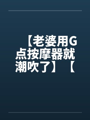 【老婆用G点按摩器就潮吹了】【完】by佚名封面