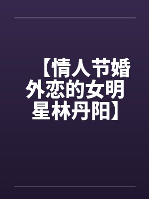 【情人节婚外恋的女明星林丹阳】【完】笔趣阁无弹窗封面