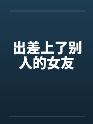 出差上了别人的女友笔趣阁无弹窗封面