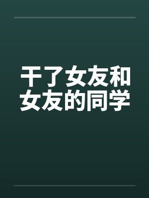 干了女友和女友的同学笔趣阁无弹窗封面