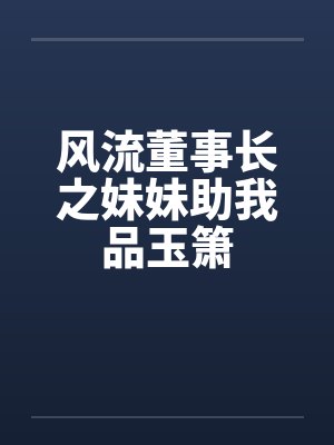风流董事长之妹妹助我品玉箫笔趣阁无弹窗封面