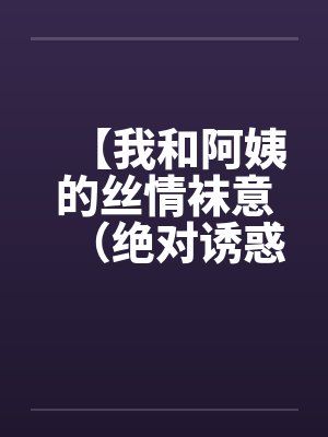 【我和阿姨的丝情袜意（绝对诱惑）】【完结】封面