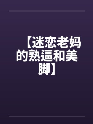 【迷恋老妈的熟逼和美脚】by佚名封面