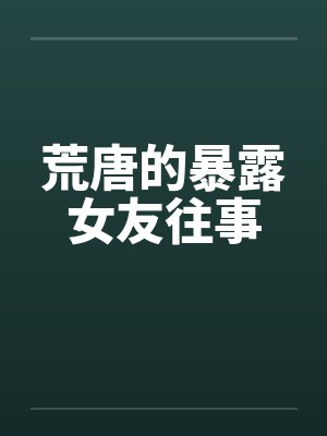 荒唐的暴露女友往事笔趣阁无弹窗封面
