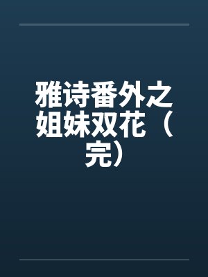 雅诗番外之姐妹双花（完）笔趣阁无弹窗封面