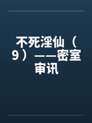 不死淫仙（9 ）——密室审讯by佚名封面