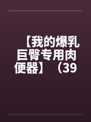【我的爆乳巨臀专用肉便器】（39）【封面