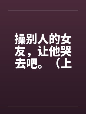 操别人的女友，让他哭去吧。（上卷）封面