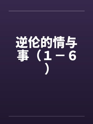 逆伦的情与事（１－６）笔趣阁无弹窗封面
