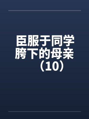 臣服于同学胯下的母亲（10）笔趣阁无弹窗封面