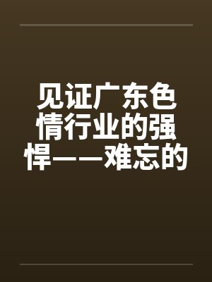 见证广东色情行业的强悍——难忘的广东之旅】【完】封面