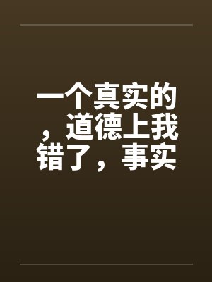 一个真实的，道德上我错了，事实上我没有错（完）by佚名笔趣阁无弹窗封面