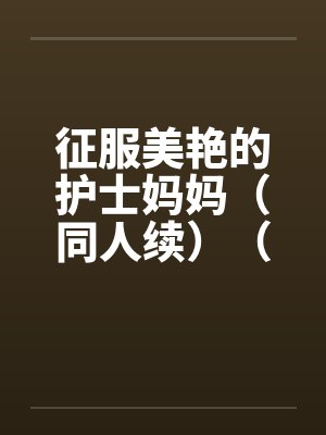 征服美艳的护士妈妈（同人续）（01-03）by佚名封面
