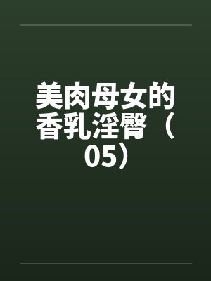 美肉母女的香乳淫臀（05）by佚名封面