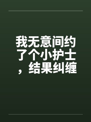 我无意间约了个小护士，结果纠缠好了几年笔趣阁无弹窗封面