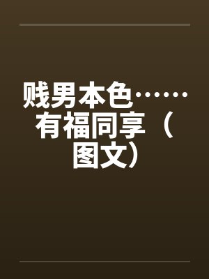 贱男本色……有福同享（图文）by佚名笔趣阁无弹窗封面