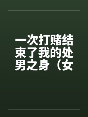 一次打赌结束了我的处男之身（女同学让我变成了男人）（女同学帮我开苞）（全）封面