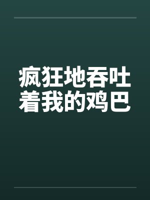疯狂地吞吐着我的鸡巴封面