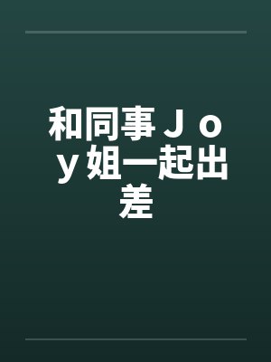 和同事Ｊｏｙ姐一起出差笔趣阁无弹窗封面