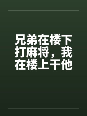 兄弟在楼下打麻将，我在楼上干他老婆封面