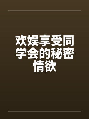 欢娱享受同学会的秘密情欲笔趣阁无弹窗封面