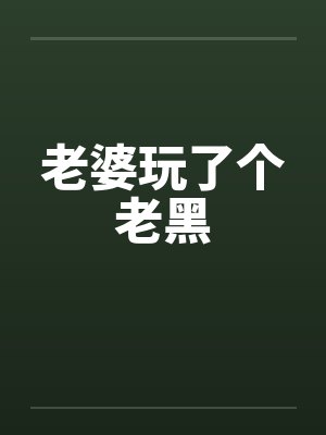 老婆玩了个老黑笔趣阁无弹窗封面
