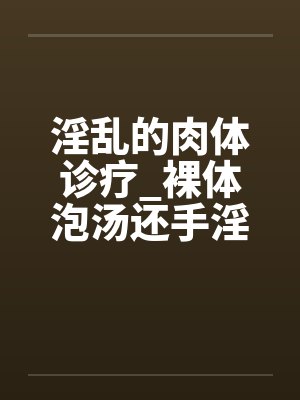 淫乱的肉体诊疗_裸体泡汤还手淫骚女被的后篇封面