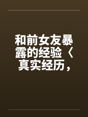 和前女友暴露的经验〈真实经历，请勿抄袭〉by佚名封面