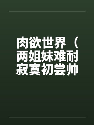 肉欲世界（两姐妹难耐寂寞初尝帅小伙）封面