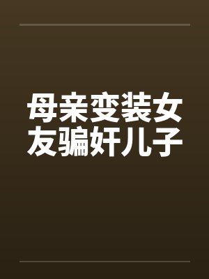 母亲变装女友骗奸儿子by佚名笔趣阁无弹窗封面