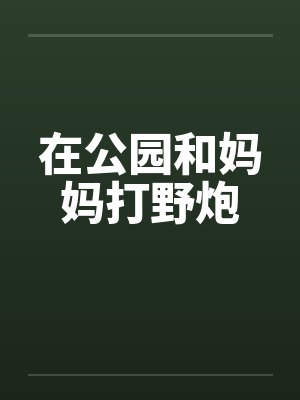 在公园和妈妈打野炮by佚名笔趣阁无弹窗封面