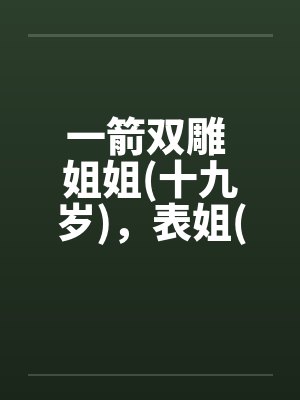 一箭双雕 姐姐(十九岁)，表姐(十九岁笔趣阁无弹窗封面