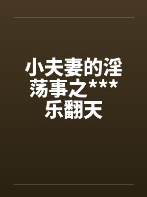 小夫妻的淫荡事之***乐翻天笔趣阁无弹窗封面