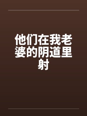 他们在我老婆的阴道里射by佚名封面