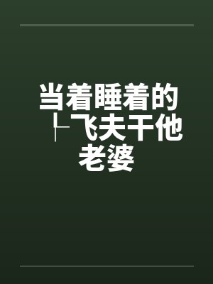当着睡着的┞飞夫干他老婆笔趣阁无弹窗封面
