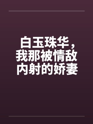 白玉珠华，我那被情敌内射的娇妻by佚名封面