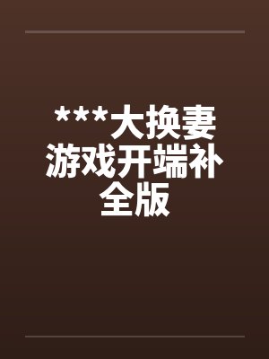 ***大换妻游戏开端补全版by佚名笔趣阁无弹窗封面