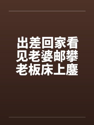 出差回家看见老婆邮攀老板床上鏖战封面