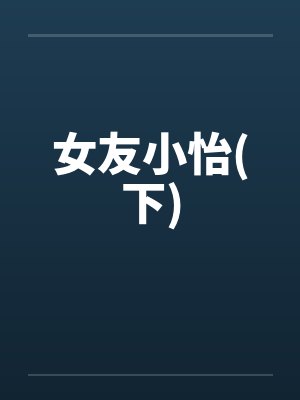 女友小怡(下)笔趣阁无弹窗封面