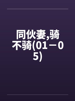 同伙妻,骑不骑(01－05)笔趣阁无弹窗封面