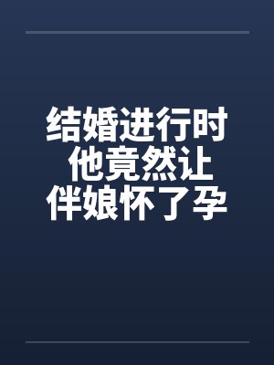 结婚进行时 他竟然让伴娘怀了孕by佚名封面