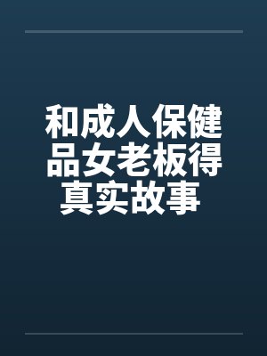 和成人保健品女老板得真实故事 完结封面
