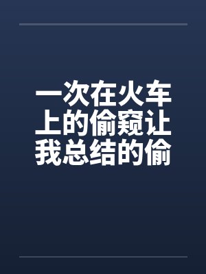 一次在火车上的偷窥让我总结的偷窥技巧 完结笔趣阁无弹窗封面